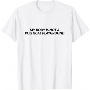 My Body Is Not A Political Playground - Feminist T-Shirt