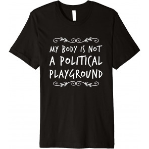 My Body Is Not A Political Playground Feminist Politics T-Shirt