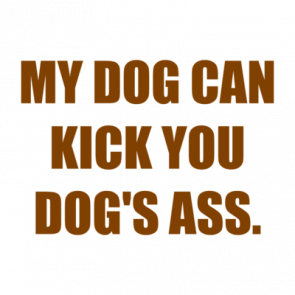 My Dog Can Kick You Dogs Ass Shirt