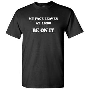 My FACE Leaves At 10 BE ON IT - T-Shirt