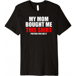 My Mom Bought Me This  T-Shirt