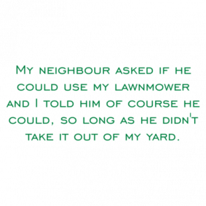 My Neighbour Asked If He Could Use My Lawnmower And I Told Him Of Course He Could So Long As He Didnt Take It Out Of My Yard Shirt