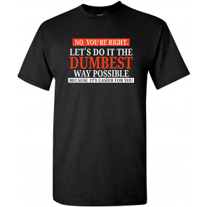 No You're Right Let's Do It The Dumbest Way Possible - T-Shirt