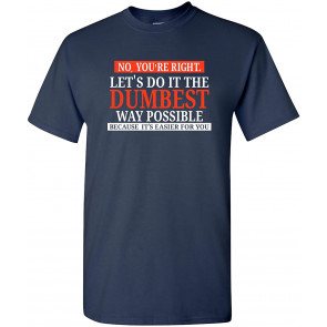 No You're Right Let's Do It The Dumbest Way Possible - T-Shirt
