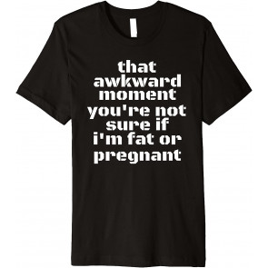 NOT SURE IF FAT OR PREGNANT  T-Shirt