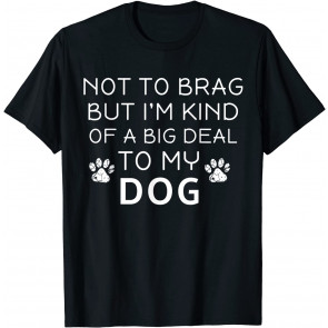 Not To Brag But I'm Kind Of A Big Deal To My Dog Dog Lovers T-Shirt