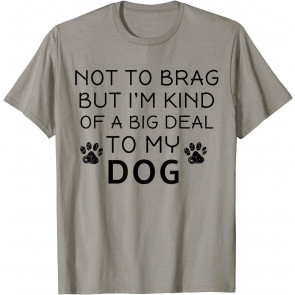 Not To Brag But I'm Kind Of A Big Deal To My Dog Dog Lovers T-Shirt