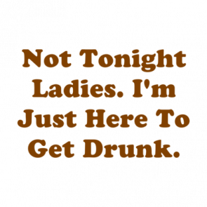 Not Tonight Ladies Im Just Here To Get Drunk Shirt