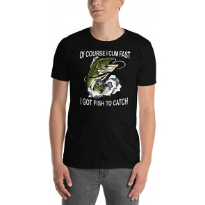 Of Course I Cum Fast I Got Fish To Catch  T-Shirt