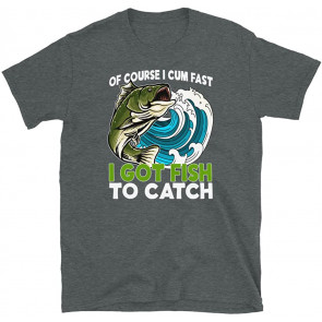 Of Course I Cum Fast I Got Fish To Catch  T-Shirt