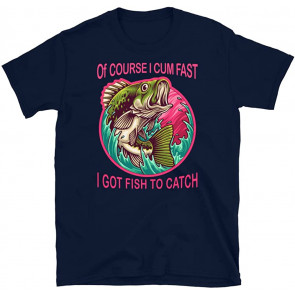 Of Course I Cum Fast I Got Fish To Catch  T-Shirt