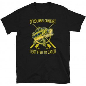 Of Course I Cum Fast I Got Fish To Catch  T-Shirt