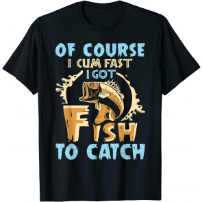 Of Course I Cum Fast I Got Fish To Catch T-Shirt