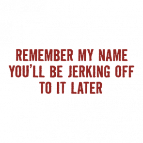Remember My Name Youll Be Jerking Off To It Later Tshirt