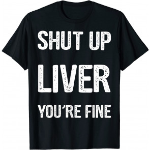 Shut Up Liver You're Fine T-Shirt