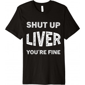 Shut Up Liver You're Fine T-Shirt