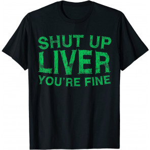 Shut Up Liver You're Fine T-Shirt