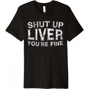 Shut Up Liver You're Fine T-Shirt