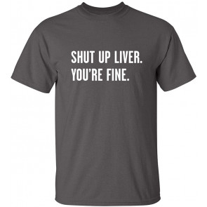 Shut Up Liver You're Fine T-Shirt