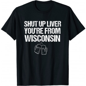 Shut Up Liver You're From Wisconsin Distressed Text T-Shirt