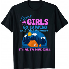 Some Girls Go Camping And Drink Too Much Its Me Drinking T-Shirt