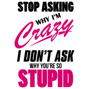 Stop Asking Why Im Crazy I Dont Ask Why Youre So Stupid  Funny Tshirt