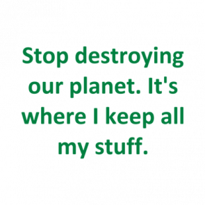 Stop Destroying Our Planet Its Where I Keep All My Stuff Shirt