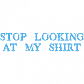 Stop Looking At My Shirt  Tshirt