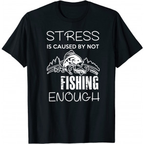 Stress Is Caused By Not Fishing Enough T-Shirt