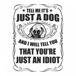 Tell Me Its Just A Dog And I Will Tell You Youre Just An Idiot Tshirt