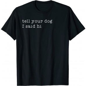TELL YOUR DOG I SAID HI  T-Shirt