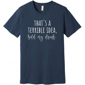 That's A Terrible Idea, Hold My Drink T-Shirt