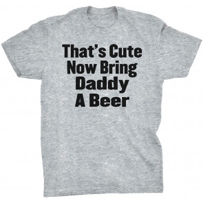 That's Cute Now Bring Daddy A Beer T-Shirt