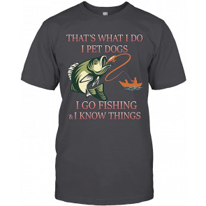 That's What I Do I Pet Dogs I Go Fishing And I Know Things T-Shirt