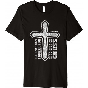 The Only Man I Kneel For Died On The Cross Jesus Christian T-Shirt