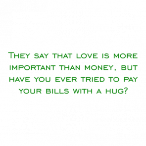 They Say That Love Is More Important Than Money But Have You Ever Tried To Pay Your Bills With A Hug Shirt