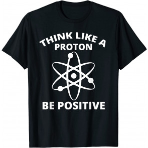 Think Like A Proton Be Positive T-Shirt