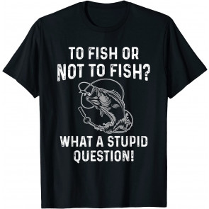 To Fish Or Not To Fish What A Stupid Question T-Shirt