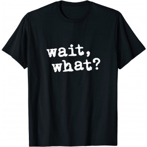 Wait, What? T-Shirt