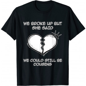 We Broke Up But She Said We Could Still Be Cousins T-Shirt