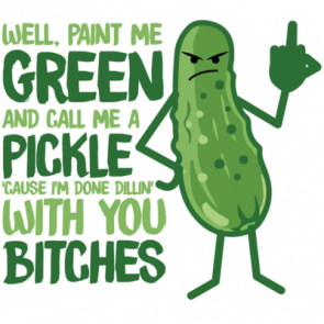 Well Paint Me Green And Call Me A Pickle Cause Im Done Dillin With You Bitches  Funny Insult Tshirt