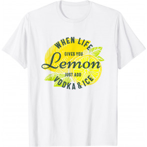 When Life Gives You Lemon Just Add Vodka And Ice T-Shirt