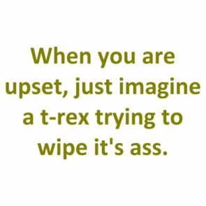 When You Are Upset Just Imagine A Trex Trying To Wipe Its Ass Shirt