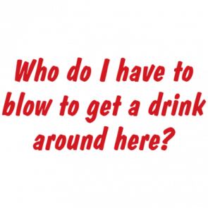 Who Do I Have To Blow To Get A Drink Around Here Tshirt  T-Shirt