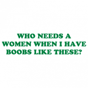 Who Needs A Women When I Have Boobs Like These Shirt