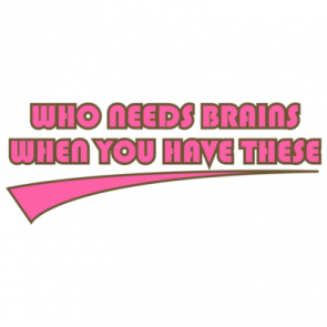 Who Needs Brains When You Have These Shirt