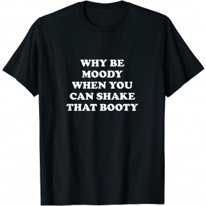 Why Be Moody When You Can Shake That Booty T-Shirt