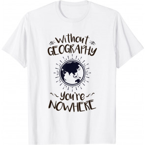 Without Geography You're Nowhere Globe Geography Teacher T-Shirt