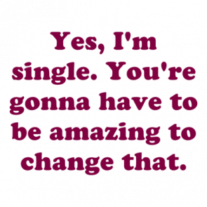Yes Im Single Youre Gonna Have To Be Amazing To Change That Shirt