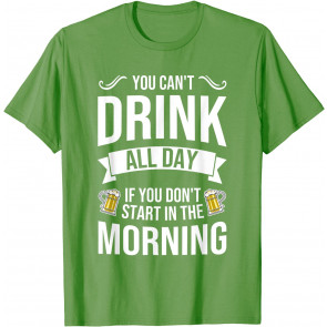You Can't Drink All Day If You Dont Start In The Morning T-Shirt